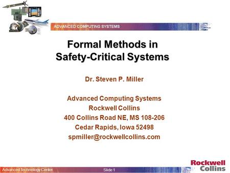 Advanced Technology Center Slide 1 Formal Methods in Safety-Critical Systems Dr. Steven P. Miller Advanced Computing Systems Rockwell Collins 400 Collins.