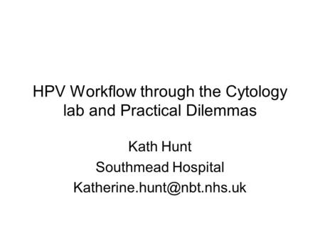 HPV Workflow through the Cytology lab and Practical Dilemmas Kath Hunt Southmead Hospital