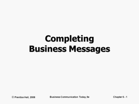 © Prentice Hall, 2008 Business Communication Today, 9eChapter 6 - 1 Completing Business Messages.