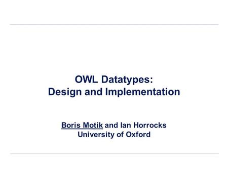 OWL Datatypes: Design and Implementation Boris Motik and Ian Horrocks University of Oxford.