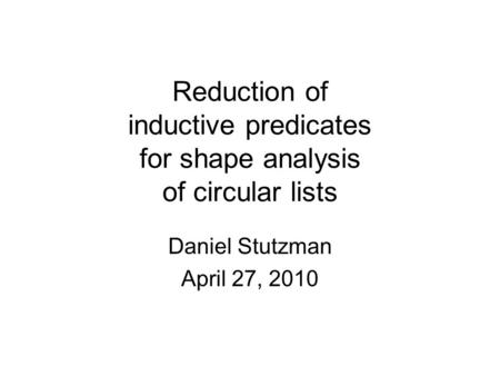 Reduction of inductive predicates for shape analysis of circular lists Daniel Stutzman April 27, 2010.