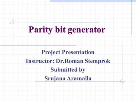 Parity bit generator Project Presentation Instructor: Dr.Roman Stemprok Submitted by Srujana Aramalla.
