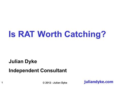 Juliandyke.com 1 © 2012 - Julian Dyke Julian Dyke Independent Consultant Is RAT Worth Catching?