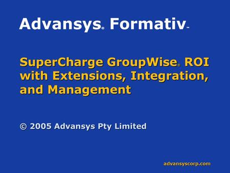 Advansyscorp.com SuperCharge GroupWise ® ROI with Extensions, Integration, and Management © 2005 Advansys Pty Limited Advansys ® Formativ ™