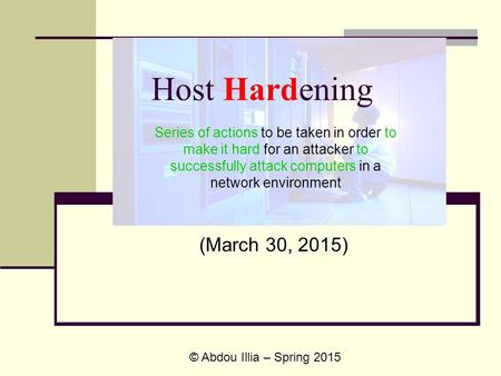 Host Hardening (March 30, 2015) © Abdou Illia – Spring 2015 Series of actions to be taken in order to make it hard for an attacker to successfully attack.