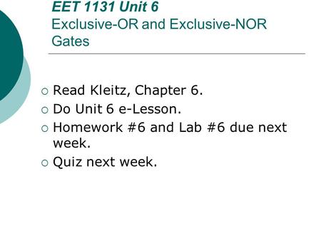 EET 1131 Unit 6 Exclusive-OR and Exclusive-NOR Gates  Read Kleitz, Chapter 6.  Do Unit 6 e-Lesson.  Homework #6 and Lab #6 due next week.  Quiz next.