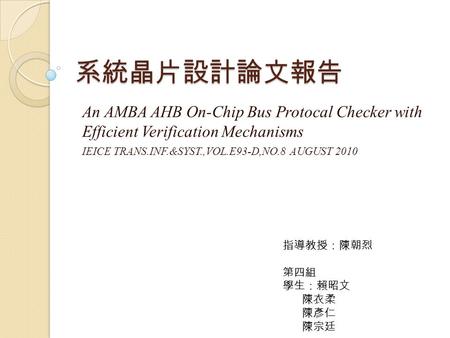 系統晶片設計論文報告 An AMBA AHB On-Chip Bus Protocal Checker with Efficient Verification Mechanisms IEICE TRANS.INF.&SYST.,VOL.E93-D,NO.8 AUGUST 2010 指導教授：陳朝烈 第四組.