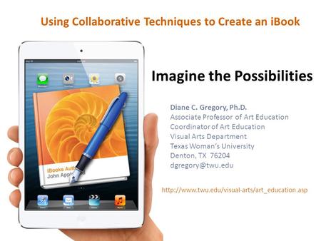 Using Collaborative Techniques to Create an iBook Diane C. Gregory, Ph.D. Associate Professor of Art Education Coordinator of Art Education Visual Arts.