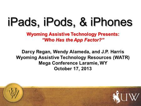 Wyoming Assistive Technology Presents: “Who Has the App Factor?” Darcy Regan, Wendy Alameda, and J.P. Harris Wyoming Assistive Technology Resources (WATR)