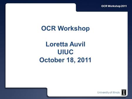 University of Illinois OCR Workshop Loretta Auvil UIUC October 18, 2011.