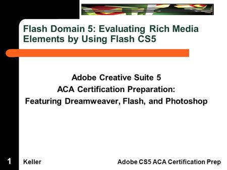 Dreamweaver Domain 3 KellerAdobe CS5 ACA Certification Prep Flash Domain 5: Evaluating Rich Media Elements by Using Flash CS5 Adobe Creative Suite 5 ACA.