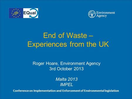 End of Waste – Experiences from the UK Roger Hoare, Environment Agency 3rd October 2013 Malta 2013 IMPEL Conference on Implementation and Enforcement of.