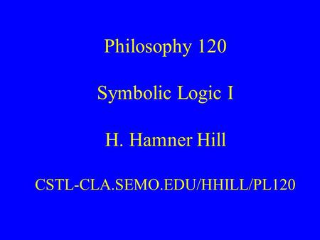 Philosophy 120 Symbolic Logic I H. Hamner Hill CSTL-CLA.SEMO.EDU/HHILL/PL120.