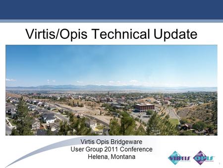 Virtis/Opis Technical Update Virtis Opis Bridgeware User Group 2011 Conference Helena, Montana 1.