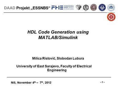 Projekt „ESSNBS“ Niš, November 4 th – 7 th, 2012 - 1 - DAAD HDL Code Generation using MATLAB/Simulink Milica Ristović, Slobodan Lubura University of East.