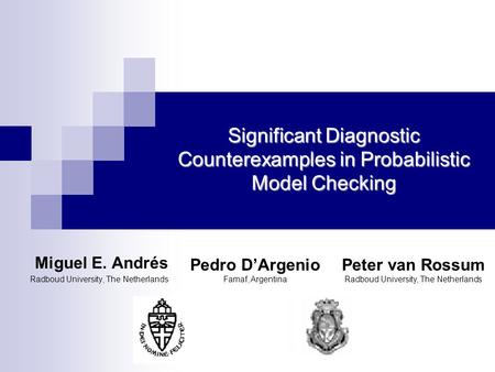 Miguel E. Andrés Radboud University, The Netherlands Significant Diagnostic Counterexamples in Probabilistic Model Checking Pedro D’Argenio Famaf, Argentina.