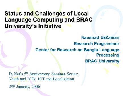 Status and Challenges of Local Language Computing and BRAC University’s Initiative Naushad UzZaman Research Programmer Center for Research on Bangla Language.