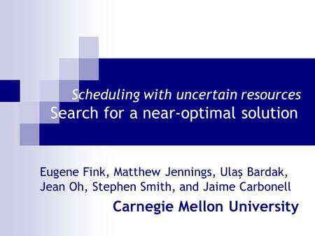 Scheduling with uncertain resources Search for a near-optimal solution Eugene Fink, Matthew Jennings, Ulaş Bardak, Jean Oh, Stephen Smith, and Jaime Carbonell.