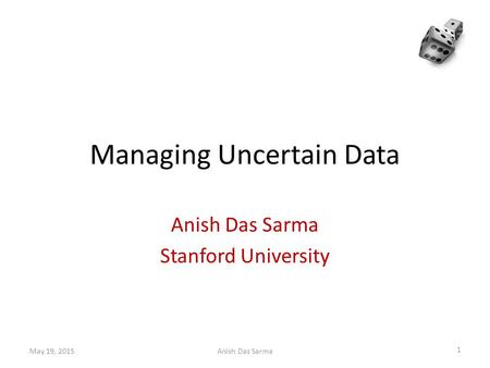 Managing Uncertain Data Anish Das Sarma Stanford University May 19, 2015 1 Anish Das Sarma.