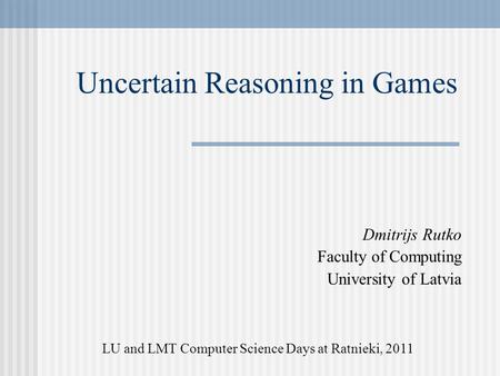 Uncertain Reasoning in Games Dmitrijs Rutko Faculty of Computing University of Latvia LU and LMT Computer Science Days at Ratnieki, 2011.