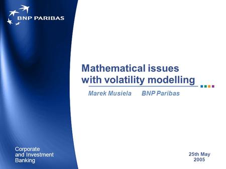 Corporate Banking and Investment Mathematical issues with volatility modelling Marek Musiela BNP Paribas 25th May 2005.