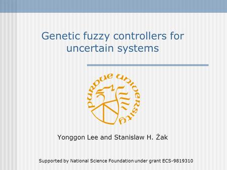 Genetic fuzzy controllers for uncertain systems Yonggon Lee and Stanislaw H. Żak Supported by National Science Foundation under grant ECS-9819310.