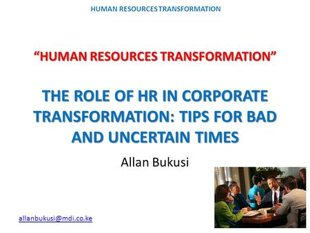 “HUMAN RESOURCES TRANSFORMATION” THE ROLE OF HR IN CORPORATE TRANSFORMATION: TIPS FOR BAD AND UNCERTAIN TIMES Allan Bukusi.