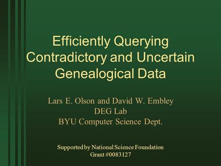 Efficiently Querying Contradictory and Uncertain Genealogical Data Lars E. Olson and David W. Embley DEG Lab BYU Computer Science Dept. Supported by National.