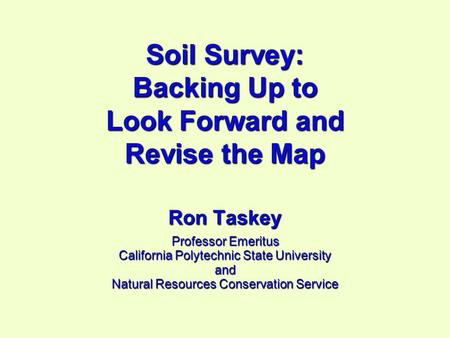 Soil Survey: Backing Up to Look Forward and Revise the Map Ron Taskey Professor Emeritus California Polytechnic State University and Natural Resources.