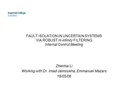 FAULT ISOLATION IN UNCERTAIN SYSTEMS VIA ROBUST H-infinity FILTERING Internal Control Meeting Zhenhai Li Working with Dr. Imad Jaimoukha, Emmanuel Mazars.