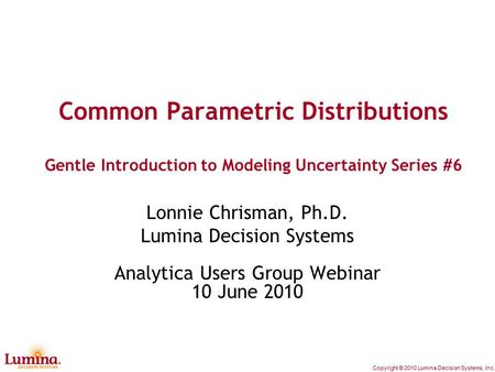 Copyright © 2010 Lumina Decision Systems, Inc. Common Parametric Distributions Gentle Introduction to Modeling Uncertainty Series #6 Lonnie Chrisman, Ph.D.