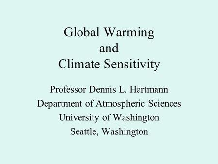 Global Warming and Climate Sensitivity Professor Dennis L. Hartmann Department of Atmospheric Sciences University of Washington Seattle, Washington.