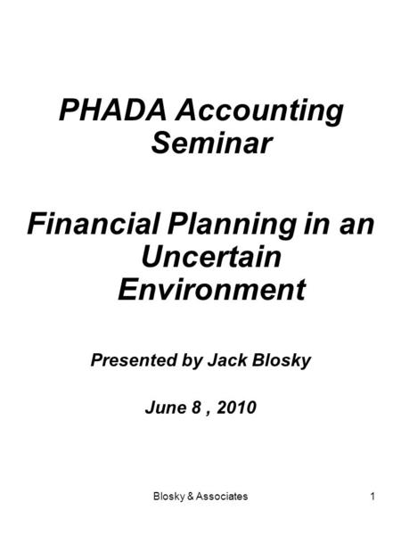 Blosky & Associates1 PHADA Accounting Seminar Financial Planning in an Uncertain Environment Presented by Jack Blosky June 8, 2010.