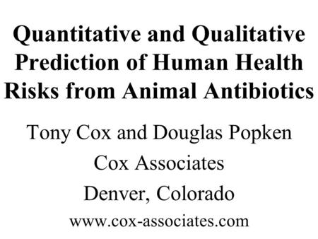 Quantitative and Qualitative Prediction of Human Health Risks from Animal Antibiotics Tony Cox and Douglas Popken Cox Associates Denver, Colorado www.cox-associates.com.