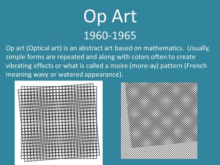 Op Art 1960-1965 Op art (Optical art) is an abstract art based on mathematics. Usually, simple forms are repeated and along with colors often to create.
