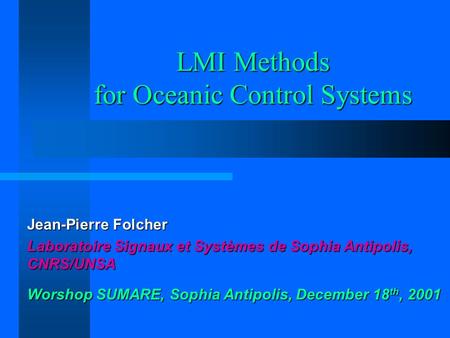 LMI Methods for Oceanic Control Systems Jean-Pierre Folcher Laboratoire Signaux et Systèmes de Sophia Antipolis, CNRS/UNSA Worshop SUMARE, Sophia Antipolis,