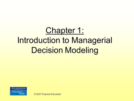 Chapter 1: Introduction to Managerial Decision Modeling © 2007 Pearson Education.