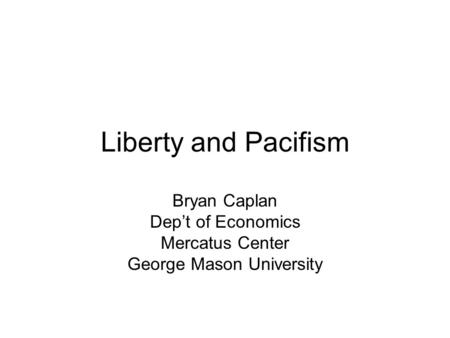 Liberty and Pacifism Bryan Caplan Dep’t of Economics Mercatus Center George Mason University.
