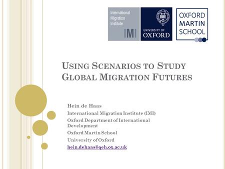 U SING S CENARIOS TO S TUDY G LOBAL M IGRATION F UTURES Hein de Haas International Migration Institute (IMI) Oxford Department of International Development.