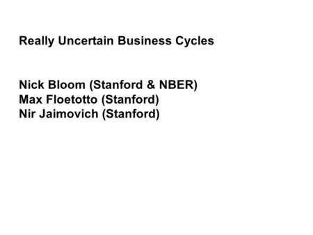 Really Uncertain Business Cycles Nick Bloom (Stanford & NBER) Max Floetotto (Stanford) Nir Jaimovich (Stanford)
