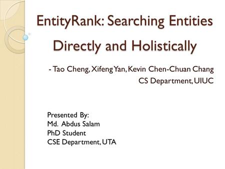 EntityRank: Searching Entities Directly and Holistically - Tao Cheng, Xifeng Yan, Kevin Chen-Chuan Chang CS Department, UIUC Presented By: Md. Abdus Salam.