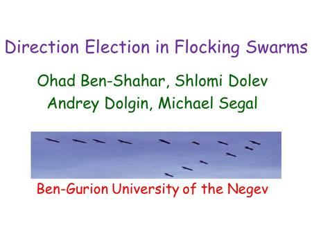Direction Election in Flocking Swarms Ohad Ben-Shahar, Shlomi Dolev Andrey Dolgin, Michael Segal Ben-Gurion University of the Negev.
