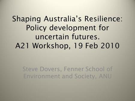 Shaping Australia’s Resilience: Policy development for uncertain futures. A21 Workshop, 19 Feb 2010 Steve Dovers, Fenner School of Environment and Society,