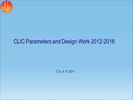 CLIC Parameters and Design Work 2012-2016 D.S. 4.11.2011.