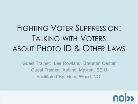 F IGHTING V OTER S UPPRESSION : T ALKING WITH V OTERS ABOUT P HOTO ID & O THER L AWS Guest Trainer: Lee Rowland, Brennan Center Guest Trainer: Ashindi.