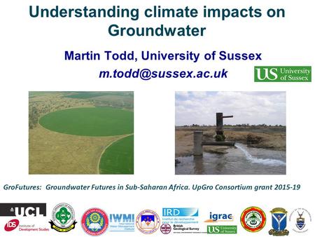 GroFutures: Groundwater Futures in Sub-Saharan Africa. UpGro Consortium grant 2015-19 Understanding climate impacts on Groundwater Martin Todd, University.