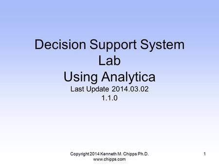 Copyright 2014 Kenneth M. Chipps Ph.D. www.chipps.com Decision Support System Lab Using Analytica Last Update 2014.03.02 1.1.0 1.