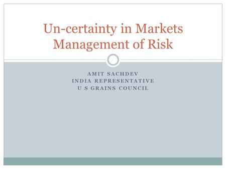AMIT SACHDEV INDIA REPRESENTATIVE U S GRAINS COUNCIL Un-certainty in Markets Management of Risk.
