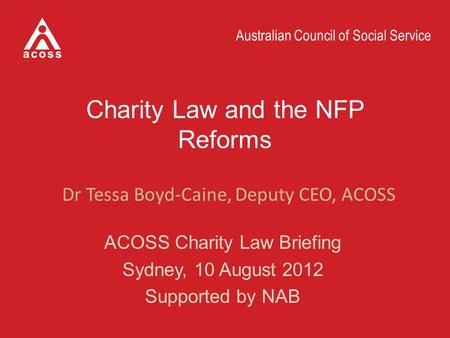 Australian Council of Social Service Charity Law and the NFP Reforms ACOSS Charity Law Briefing Sydney, 10 August 2012 Supported by NAB Australian Council.