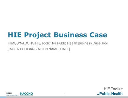 1 HIE Project Business Case HIMSS/NACCHO HIE Toolkit for Public Health Business Case Tool [INSERT ORGANIZATION NAME, DATE]